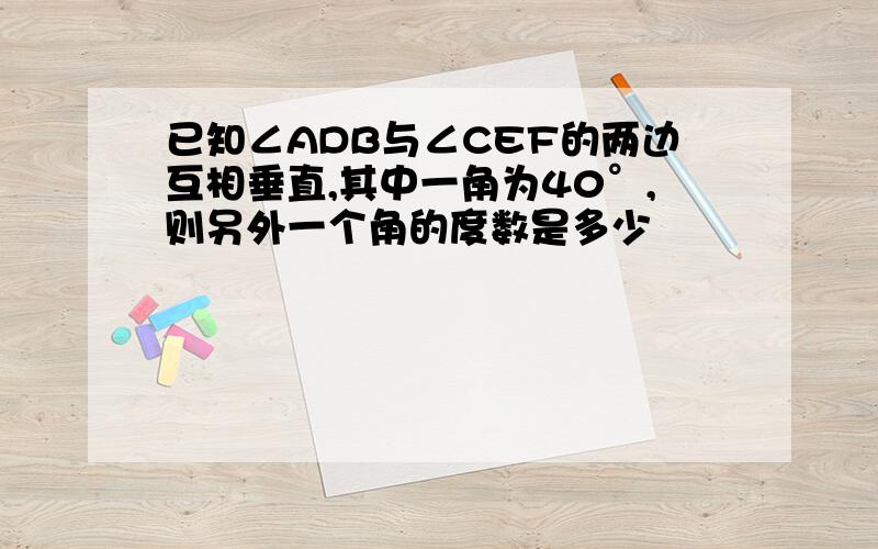 已知∠ADB与∠CEF的两边互相垂直,其中一角为40°,则另外一个角的度数是多少