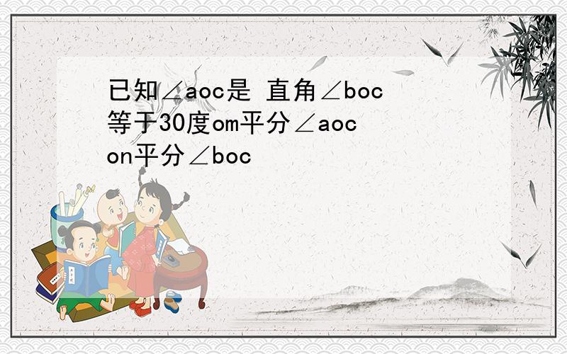 已知∠aoc是 直角∠boc等于30度om平分∠aoc on平分∠boc