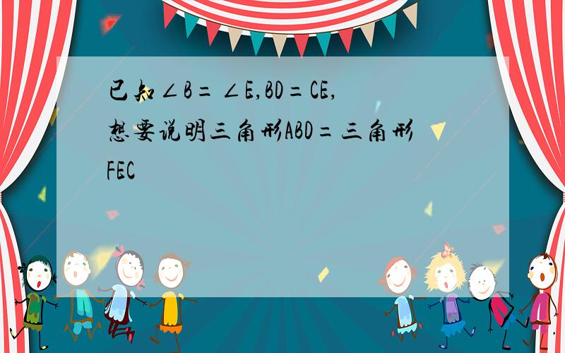 已知∠B=∠E,BD=CE,想要说明三角形ABD=三角形FEC