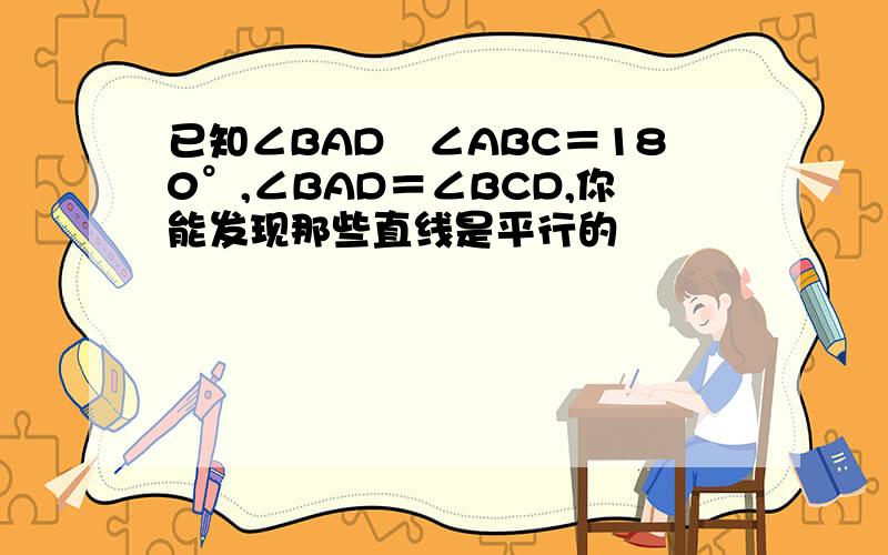 已知∠BAD﹢∠ABC＝180°,∠BAD＝∠BCD,你能发现那些直线是平行的