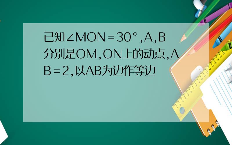 已知∠MON＝30º,A,B分别是OM,ON上的动点,AB＝2,以AB为边作等边