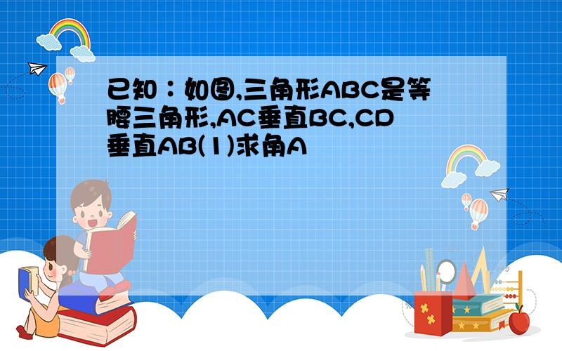 已知∶如图,三角形ABC是等腰三角形,AC垂直BC,CD垂直AB(1)求角A