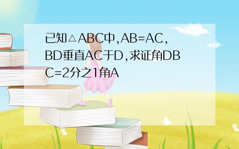 已知△ABC中,AB=AC,BD垂直AC于D,求证角DBC=2分之1角A