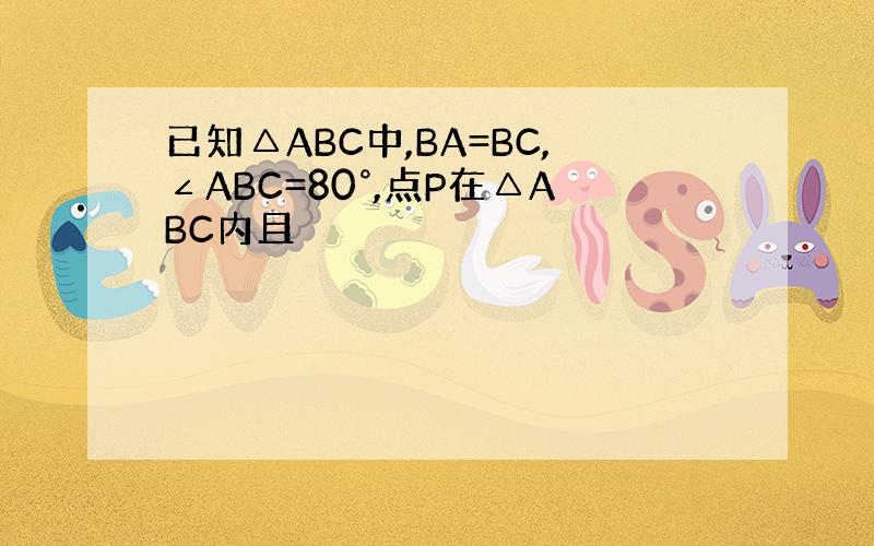 已知△ABC中,BA=BC,∠ABC=80°,点P在△ABC内且