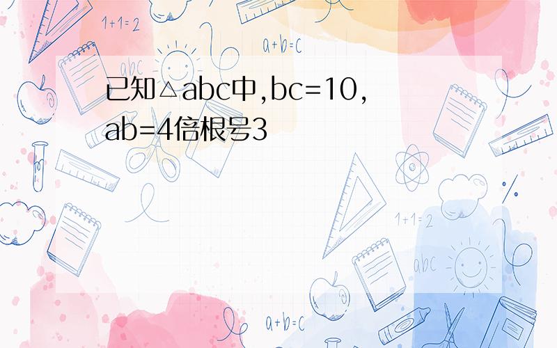 已知△abc中,bc=10,ab=4倍根号3