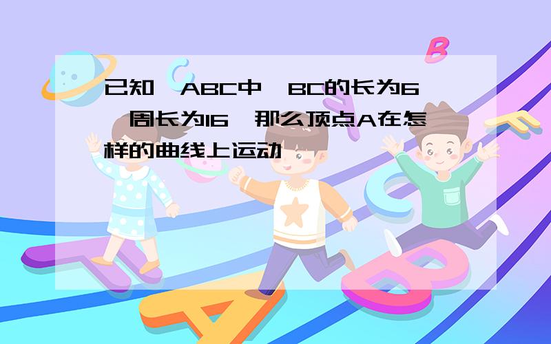 已知△ABC中,BC的长为6,周长为16,那么顶点A在怎样的曲线上运动