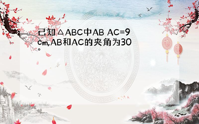 已知△ABC中AB AC=9cm,AB和AC的夹角为30°