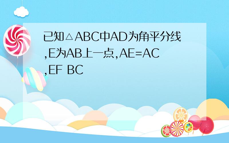 已知△ABC中AD为角平分线,E为AB上一点,AE=AC,EF BC