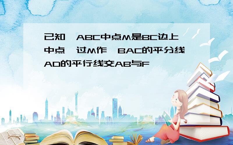 已知△ABC中点M是BC边上中点,过M作∠BAC的平分线AD的平行线交AB与F,