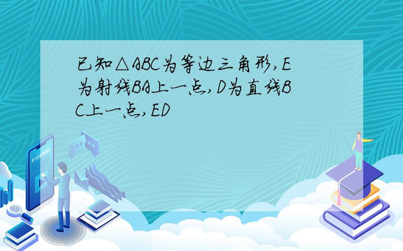 已知△ABC为等边三角形,E为射线BA上一点,D为直线BC上一点,ED