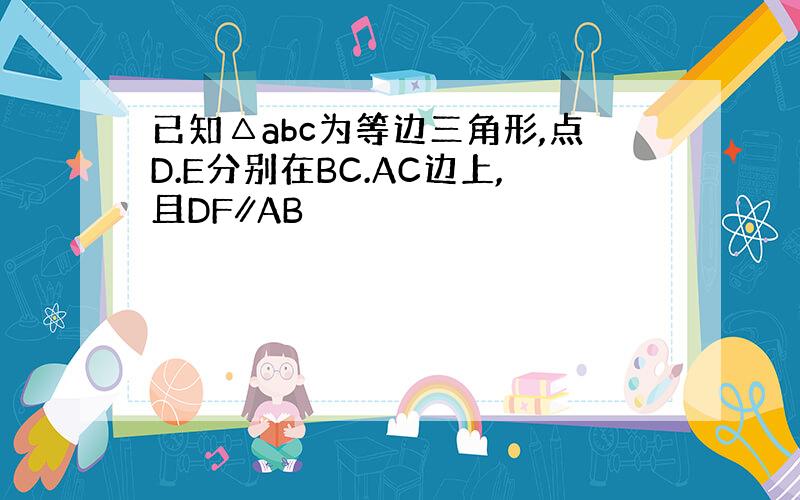 已知△abc为等边三角形,点D.E分别在BC.AC边上,且DF∥AB