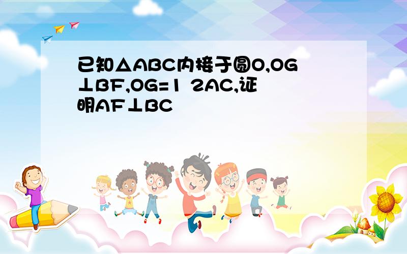 已知△ABC内接于圆O,OG⊥BF,OG=1 2AC,证明AF⊥BC