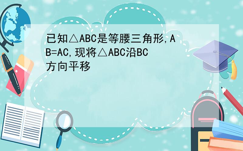 已知△ABC是等腰三角形,AB=AC,现将△ABC沿BC方向平移