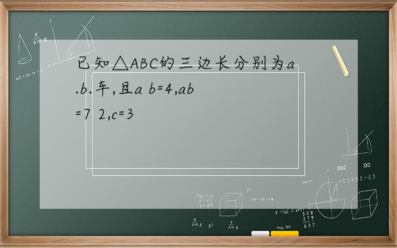 已知△ABC的三边长分别为a.b.车,且a b=4,ab=7 2,c=3