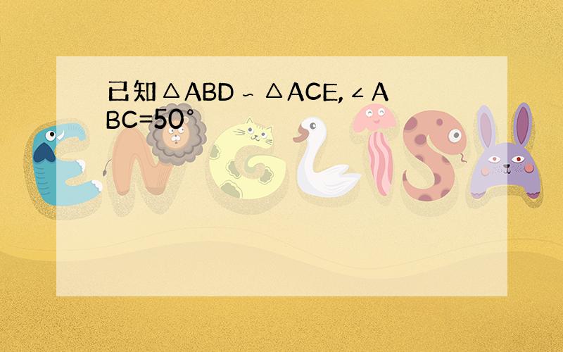 已知△ABD∽△ACE,∠ABC=50°