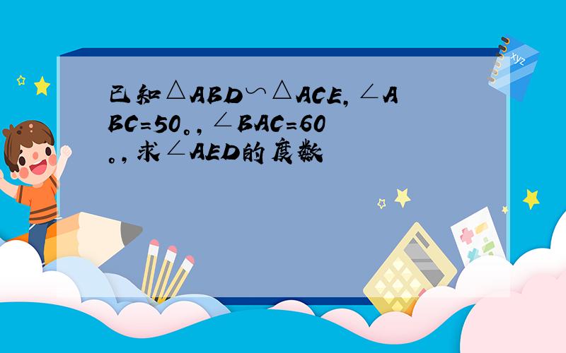 已知△ABD∽△ACE,∠ABC＝50°,∠BAC＝60°,求∠AED的度数