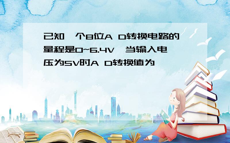 已知一个8位A D转换电路的量程是0~6.4V,当输入电压为5V时A D转换值为