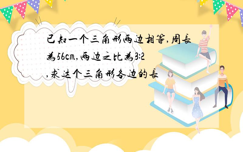 已知一个三角形两边相等,周长为56cm,两边之比为3:2,求这个三角形各边的长