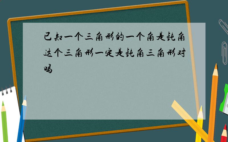 已知一个三角形的一个角是钝角这个三角形一定是钝角三角形对吗