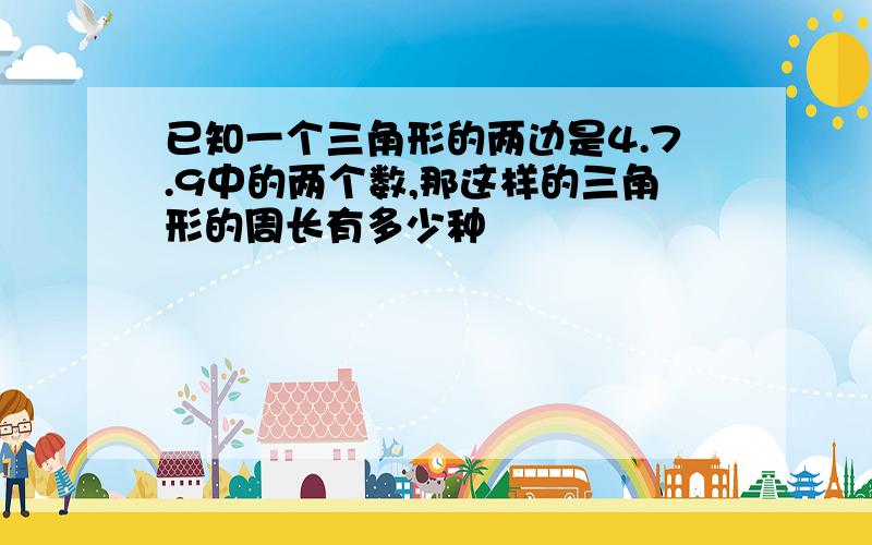 已知一个三角形的两边是4.7.9中的两个数,那这样的三角形的周长有多少种