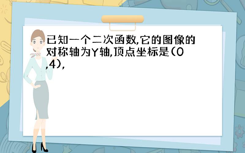 已知一个二次函数,它的图像的对称轴为Y轴,顶点坐标是(0,4),