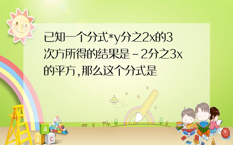 已知一个分式*y分之2x的3次方所得的结果是-2分之3x的平方,那么这个分式是