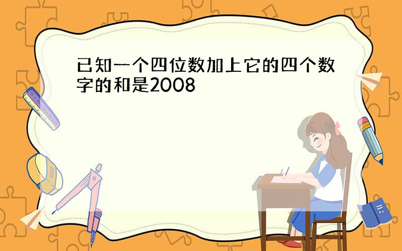 已知一个四位数加上它的四个数字的和是2008