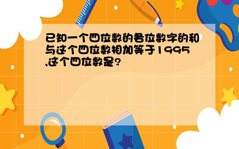 已知一个四位数的各位数字的和与这个四位数相加等于1995,这个四位数是?