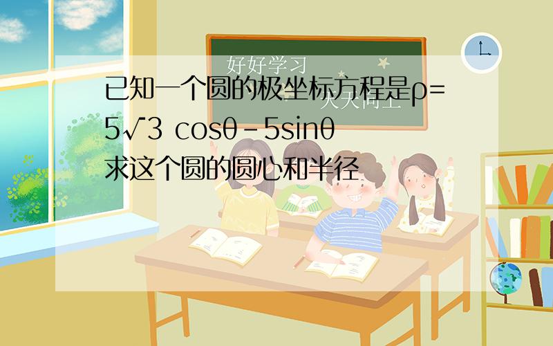 已知一个圆的极坐标方程是ρ=5√3 cosθ-5sinθ求这个圆的圆心和半径