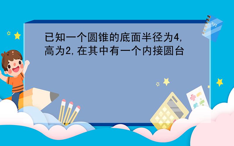 已知一个圆锥的底面半径为4,高为2,在其中有一个内接圆台