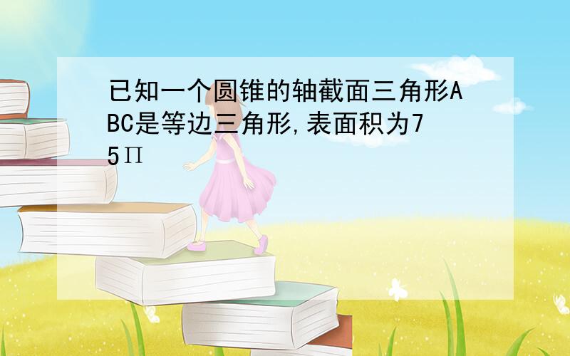 已知一个圆锥的轴截面三角形ABC是等边三角形,表面积为75Π