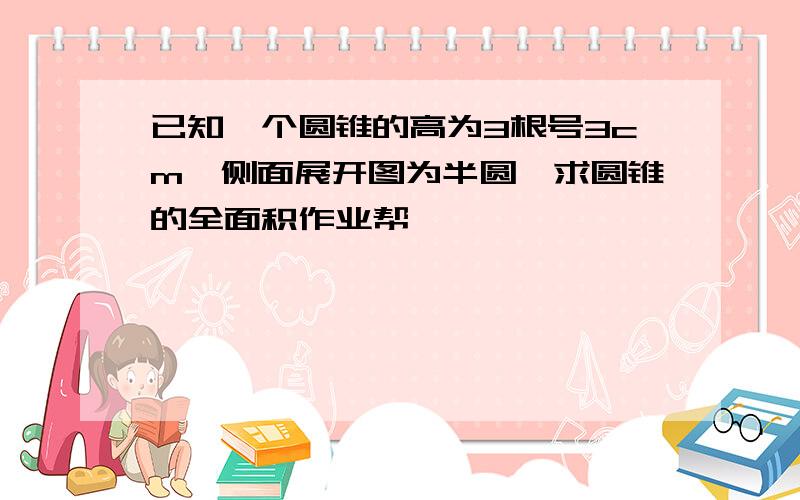 已知一个圆锥的高为3根号3cm,侧面展开图为半圆,求圆锥的全面积作业帮