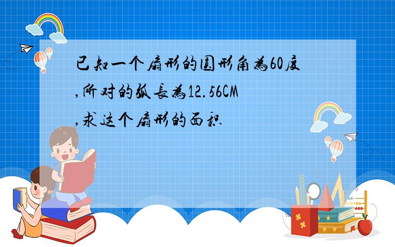 已知一个扇形的圆形角为60度,所对的弧长为12.56CM,求这个扇形的面积