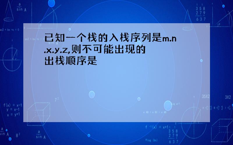 已知一个栈的入栈序列是m.n.x.y.z,则不可能出现的出栈顺序是