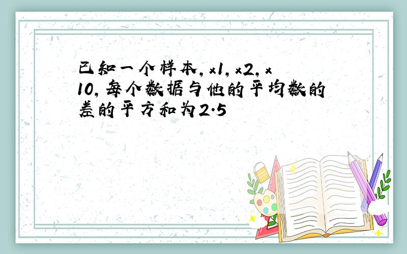 已知一个样本,x1,x2,x10,每个数据与他的平均数的差的平方和为2.5