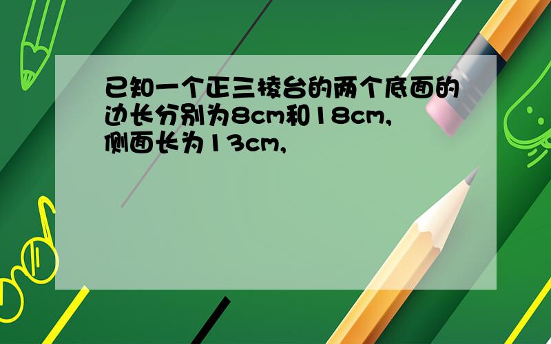 已知一个正三棱台的两个底面的边长分别为8cm和18cm,侧面长为13cm,