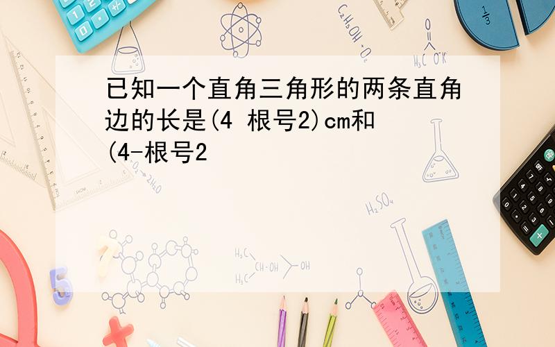 已知一个直角三角形的两条直角边的长是(4 根号2)cm和(4-根号2