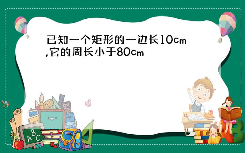 已知一个矩形的一边长10cm,它的周长小于80cm