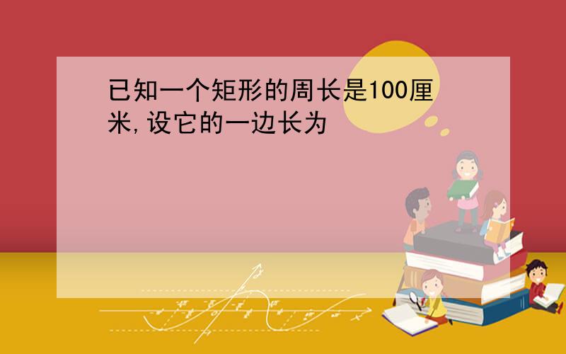 已知一个矩形的周长是100厘米,设它的一边长为