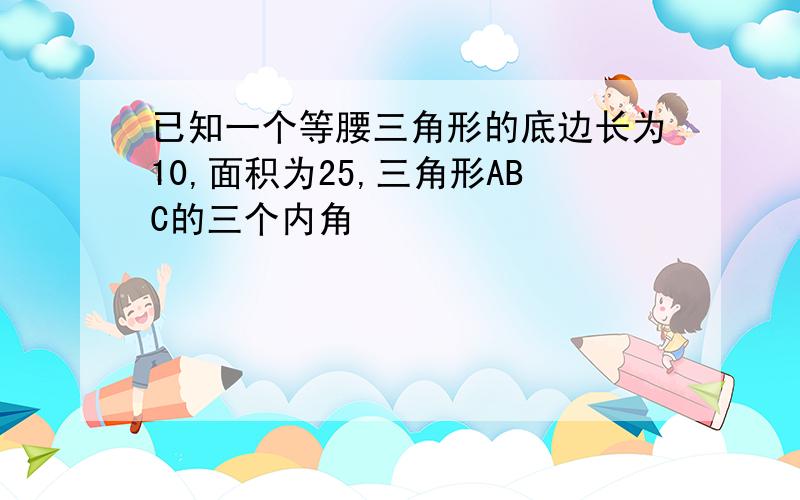 已知一个等腰三角形的底边长为10,面积为25,三角形ABC的三个内角