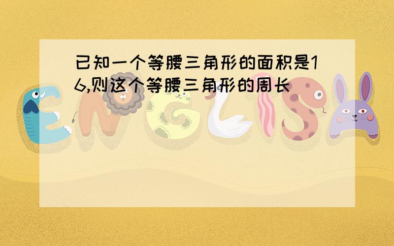 已知一个等腰三角形的面积是16,则这个等腰三角形的周长