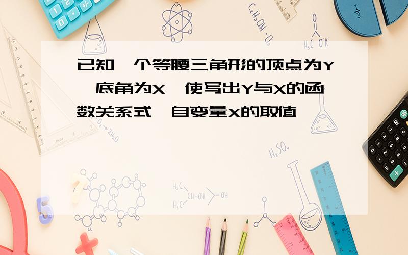 已知一个等腰三角形的顶点为Y,底角为X,使写出Y与X的函数关系式,自变量X的取值