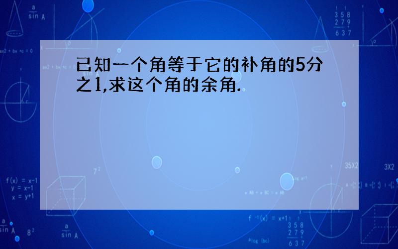 已知一个角等于它的补角的5分之1,求这个角的余角.