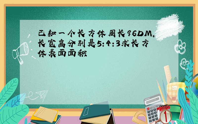 已知一个长方体周长96DM,长宽高分别是5:4:3求长方体表面面积