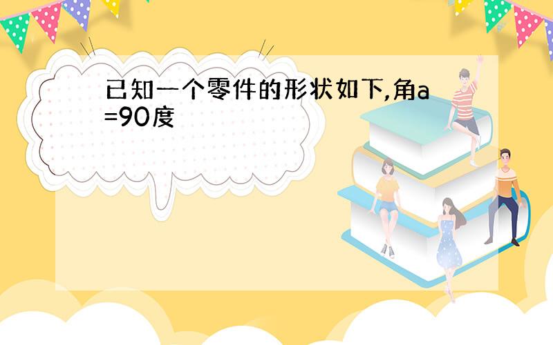 已知一个零件的形状如下,角a=90度