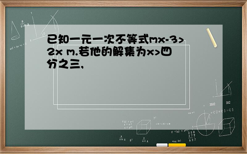 已知一元一次不等式mx-3>2x m.若他的解集为x>四分之三,