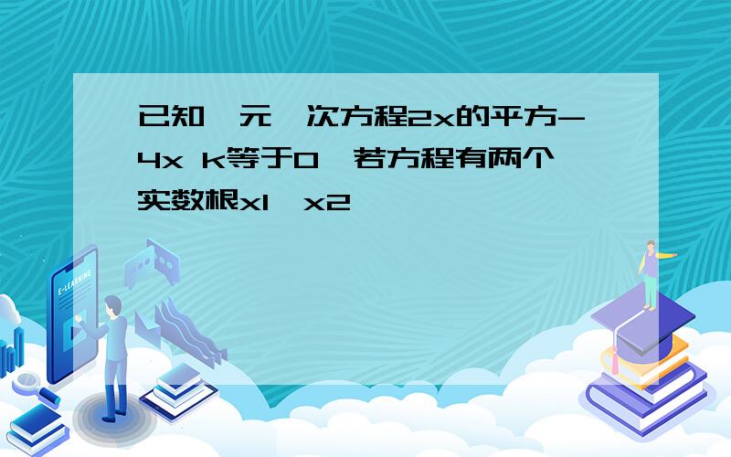 已知一元一次方程2x的平方-4x k等于0,若方程有两个实数根x1,x2