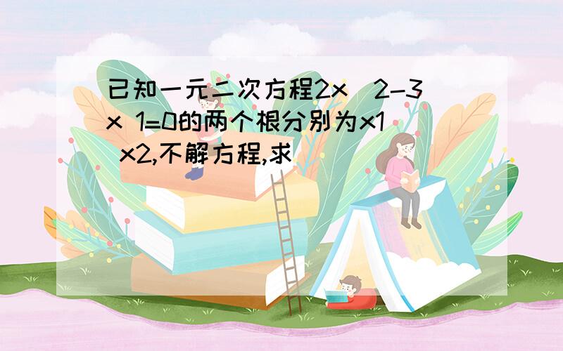 已知一元二次方程2x^2-3x 1=0的两个根分别为x1 x2,不解方程,求