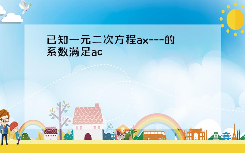 已知一元二次方程ax---的系数满足ac