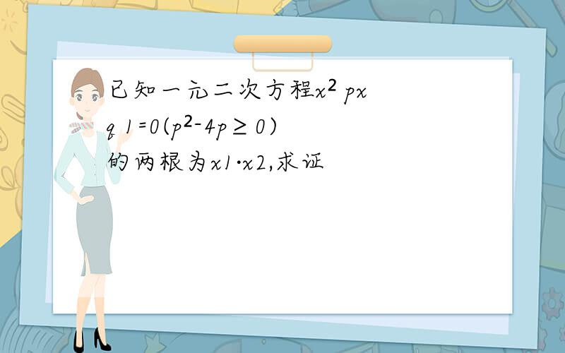 已知一元二次方程x² px q 1=0(p²-4p≥0)的两根为x1·x2,求证